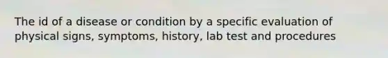 The id of a disease or condition by a specific evaluation of physical signs, symptoms, history, lab test and procedures