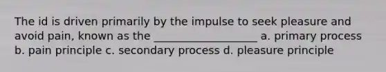 The id is driven primarily by the impulse to seek pleasure and avoid pain, known as the ___________________ a. primary process b. pain principle c. secondary process d. pleasure principle