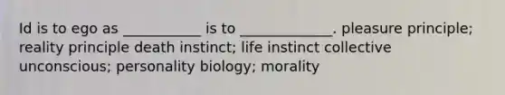 Id is to ego as ___________ is to _____________. pleasure principle; reality principle death instinct; life instinct collective unconscious; personality biology; morality