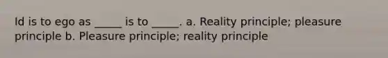 Id is to ego as _____ is to _____. a. Reality principle; pleasure principle b. Pleasure principle; reality principle