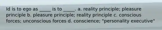 Id is to ego as _____ is to _____. a. reality principle; pleasure principle b. pleasure principle; reality principle c. conscious forces; unconscious forces d. conscience; "personality executive"