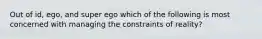 Out of id, ego, and super ego which of the following is most concerned with managing the constraints of reality?