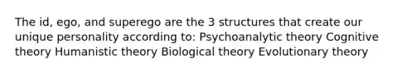 The id, ego, and superego are the 3 structures that create our unique personality according to: Psychoanalytic theory Cognitive theory Humanistic theory Biological theory Evolutionary theory