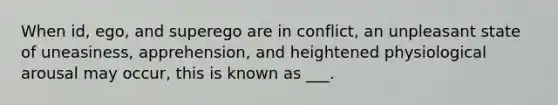 When id, ego, and superego are in conflict, an unpleasant state of uneasiness, apprehension, and heightened physiological arousal may occur, this is known as ___.