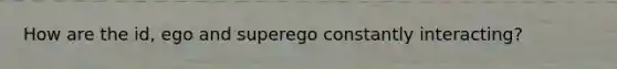 How are the id, ego and superego constantly interacting?