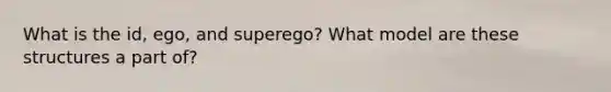 What is the id, ego, and superego? What model are these structures a part of?