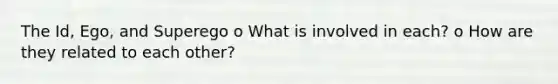 The Id, Ego, and Superego o What is involved in each? o How are they related to each other?