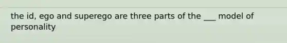 the id, ego and superego are three parts of the ___ model of personality