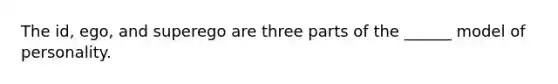 The id, ego, and superego are three parts of the ______ model of personality.