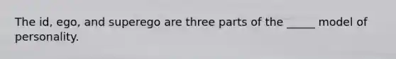 The id, ego, and superego are three parts of the _____ model of personality.