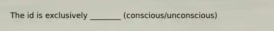 The id is exclusively ________ (conscious/unconscious)