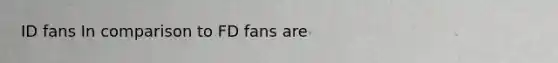 ID fans In comparison to FD fans are