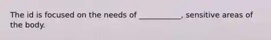 The id is focused on the needs of ___________, sensitive areas of the body.