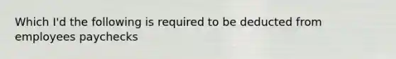 Which I'd the following is required to be deducted from employees paychecks