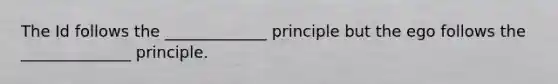 The Id follows the _____________ principle but the ego follows the ______________ principle.