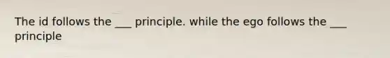 The id follows the ___ principle. while the ego follows the ___ principle