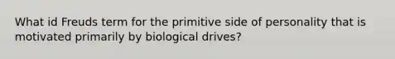 What id Freuds term for the primitive side of personality that is motivated primarily by biological drives?