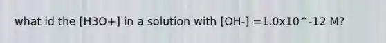 what id the [H3O+] in a solution with [OH-] =1.0x10^-12 M?