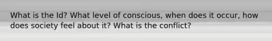 What is the Id? What level of conscious, when does it occur, how does society feel about it? What is the conflict?