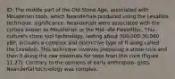 ID: The middle part of the Old Stone Age, associated with Mousterian tools, which Neandertals produced using the Levallois technique. significance: Neandertals were associated with the culture known as Mousterian or the Mid- dle Paleolithic. This culture's stone tool technology, lasting about 300,000-30,000 yBP, includes a complex and distinctive type of fl aking called the Levallois. This technique involves preparing a stone core and then fl aking the raw materials for tools from this core (Figure 11.27). Contrary to the opinions of early anthropolo- gists, Neandertal technology was complex.