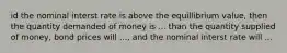 id the nominal interst rate is above the equillibrium value, then the quantity demanded of money is ... than the quantity supplied of money, bond prices will ..., and the nominal interst rate will ...