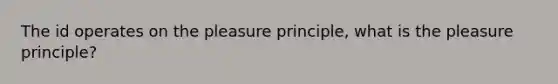 The id operates on the pleasure principle, what is the pleasure principle?