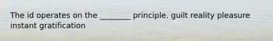 The id operates on the ________ principle. guilt reality pleasure instant gratification