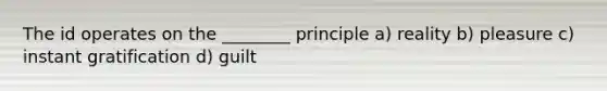 The id operates on the ________ principle a) reality b) pleasure c) instant gratification d) guilt