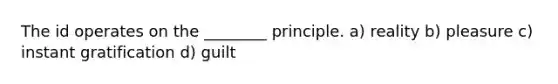 The id operates on the ________ principle. a) reality b) pleasure c) instant gratification d) guilt