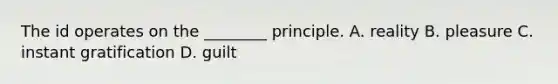 The id operates on the ________ principle. A. reality B. pleasure C. instant gratification D. guilt