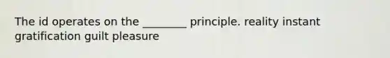 The id operates on the ________ principle. reality instant gratification guilt pleasure