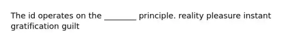 The id operates on the ________ principle. reality pleasure instant gratification guilt