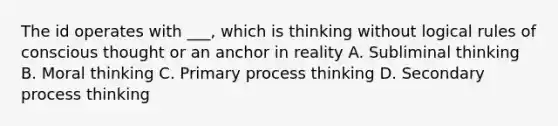 The id operates with ___, which is thinking without logical rules of conscious thought or an anchor in reality A. Subliminal thinking B. Moral thinking C. Primary process thinking D. Secondary process thinking