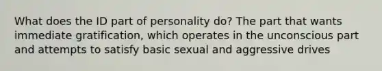 What does the ID part of personality do? The part that wants immediate gratification, which operates in the unconscious part and attempts to satisfy basic sexual and aggressive drives