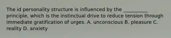 The id personality structure is influenced by the __________ principle, which is the instinctual drive to reduce tension through immediate gratification of urges. A. unconscious B. pleasure C. reality D. anxiety