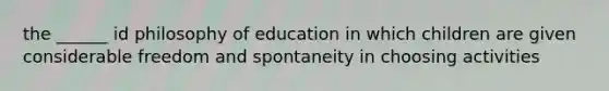 the ______ id philosophy of education in which children are given considerable freedom and spontaneity in choosing activities