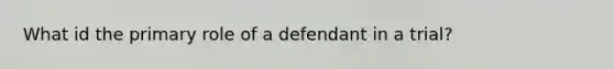 What id the primary role of a defendant in a trial?