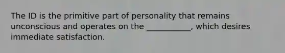 The ID is the primitive part of personality that remains unconscious and operates on the ___________, which desires immediate satisfaction.