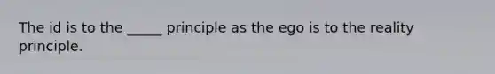 The id is to the _____ principle as the ego is to the reality principle.