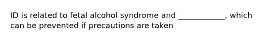 ID is related to fetal alcohol syndrome and ____________, which can be prevented if precautions are taken