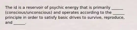 The id is a reservoir of psychic energy that is primarily ______ (conscious/unconscious) and operates according to the ______ principle in order to satisfy basic drives to survive, reproduce, and ______.