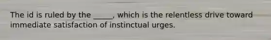 The id is ruled by the _____, which is the relentless drive toward immediate satisfaction of instinctual urges.