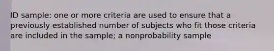 ID sample: one or more criteria are used to ensure that a previously established number of subjects who fit those criteria are included in the sample; a nonprobability sample