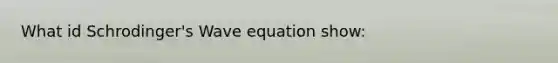 What id Schrodinger's Wave equation show: