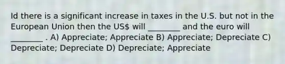 Id there is a significant increase in taxes in the U.S. but not in the European Union then the US will ________ and the euro will ________ . A) Appreciate; Appreciate B) Appreciate; Depreciate C) Depreciate; Depreciate D) Depreciate; Appreciate