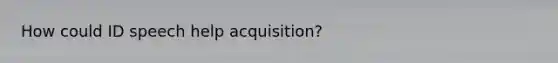 How could ID speech help acquisition?