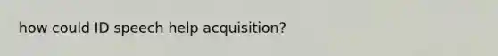 how could ID speech help acquisition?