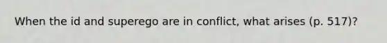 When the id and superego are in conflict, what arises (p. 517)?