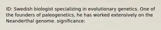 ID: Swedish biologist specializing in evolutionary genetics. One of the founders of paleogenetics, he has worked extensively on the Neanderthal genome. significance: