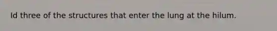 Id three of the structures that enter the lung at the hilum.